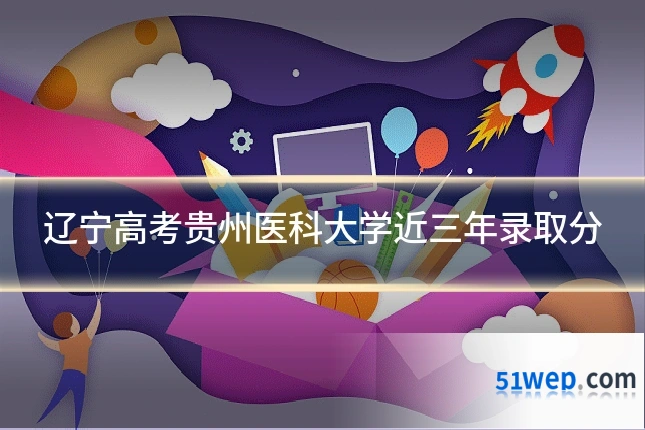 辽宁高考贵州医科大学近三年录取分