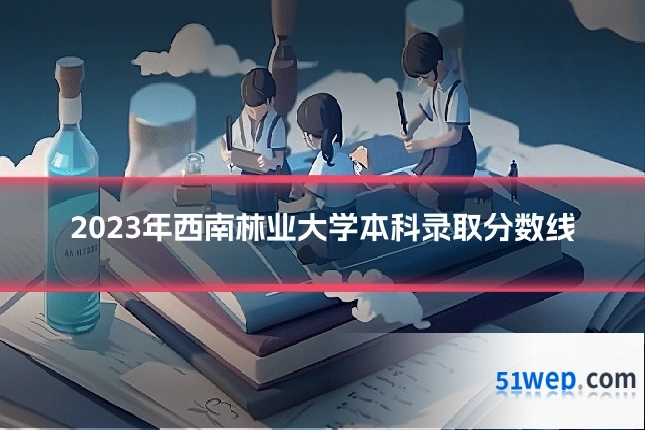 2023年西南林业大学本科录取分数线