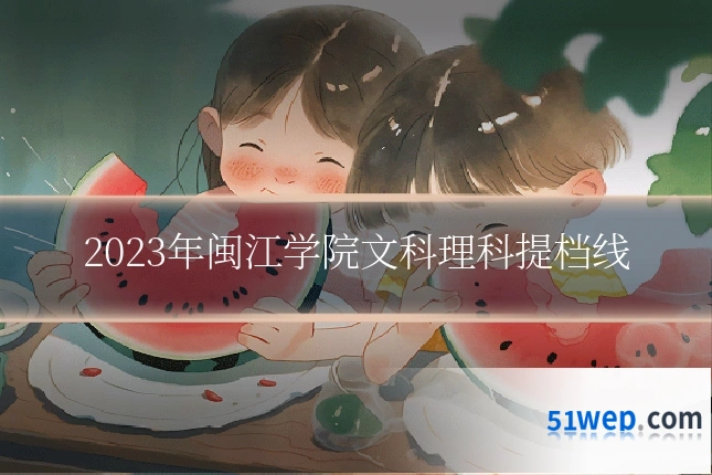 2023年闽江学院文科理科提档线