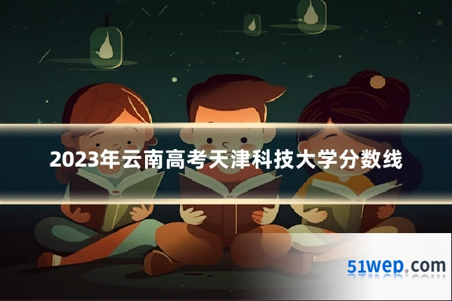 2023年云南高考天津科技大学分数线