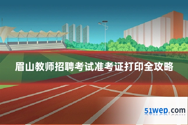 眉山教师招聘考试准考证打印全攻略