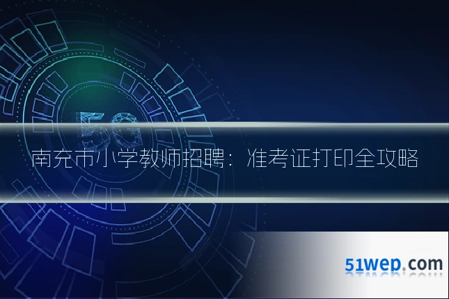 南充市小学教师招聘：准考证打印全攻略