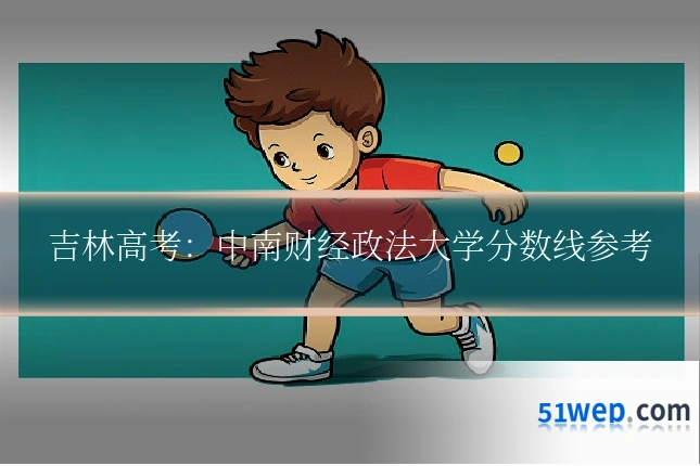吉林高考:中南财经政法大学分数线参考