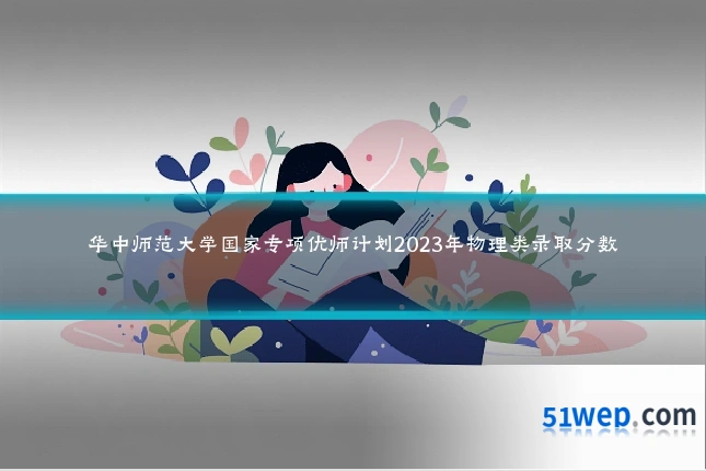 华中师范大学国家专项优师计划2023年物理类录取分数