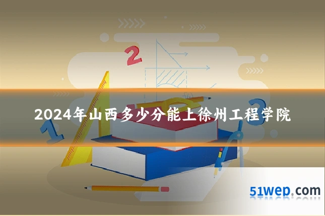2024年山西多少分能上徐州工程学院