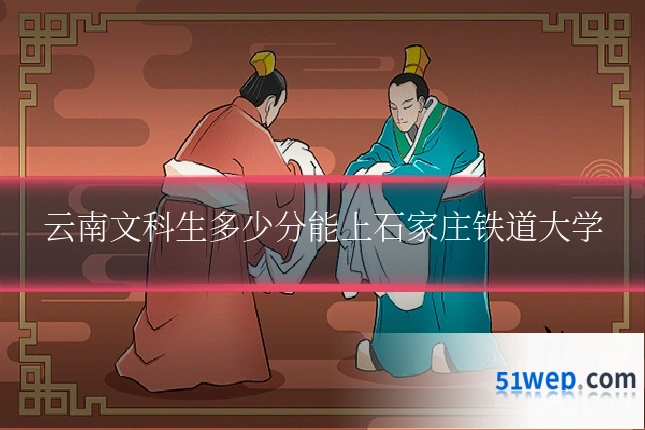 云南文科生多少分能上石家庄铁道大学