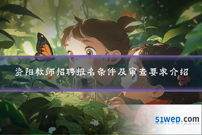 资阳教师招聘报名条件及审查要求介绍