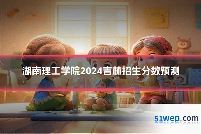 湖南理工学院2024吉林招生分数预测