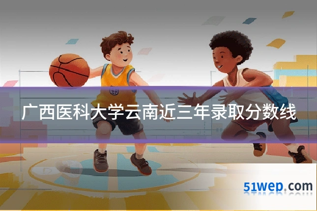 广西医科大学云南近三年录取分数线