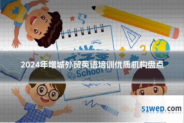 2024年增城外贸英语培训优质机构盘点
