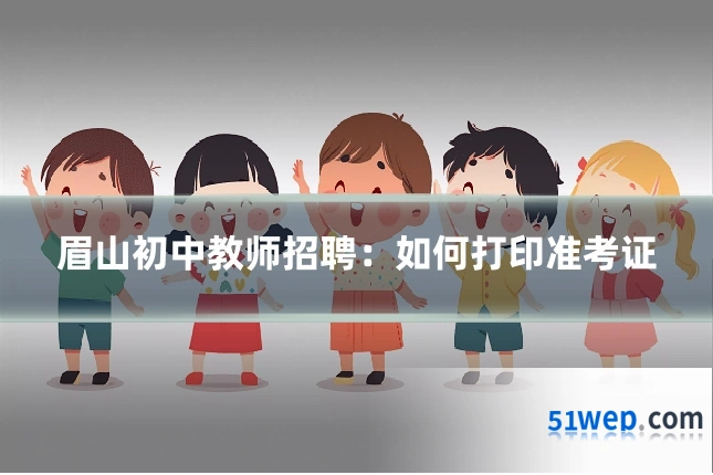 眉山初中教师招聘：如何打印准考证