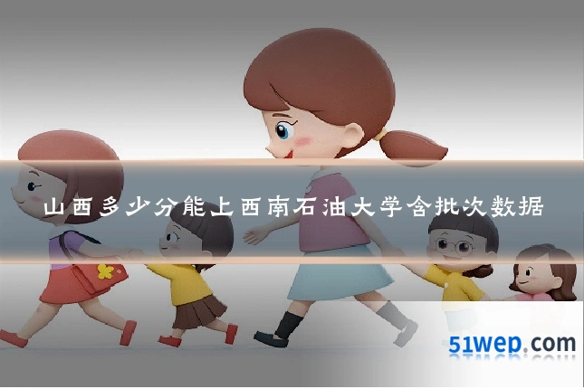 山西多少分能上西南石油大学含批次数据
