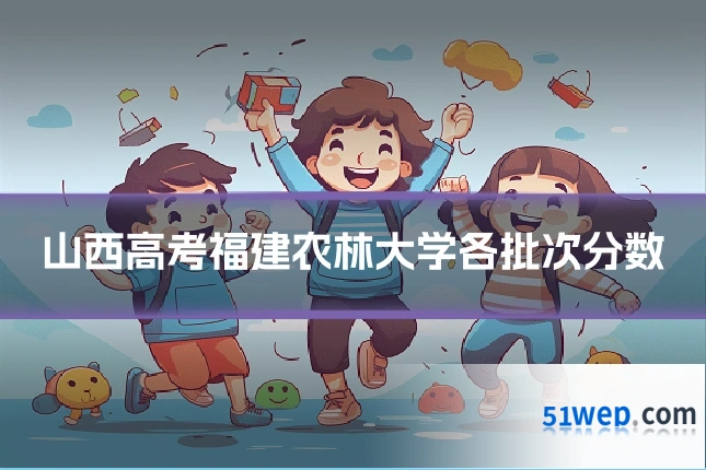 山西高考福建农林大学各批次分数