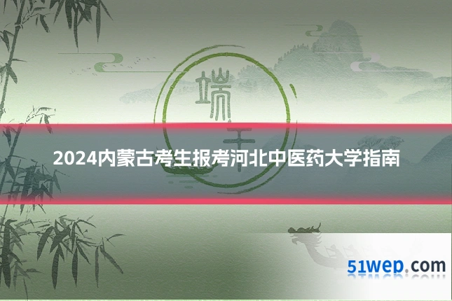 2024内蒙古考生报考河北中医药大学指南