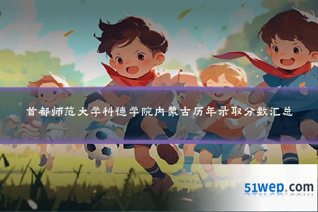 首都师范大学科德学院内蒙古历年录取分数汇总