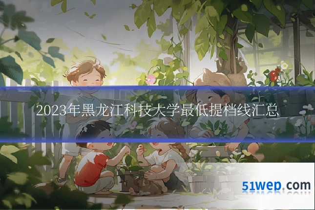 2023年黑龙江科技大学最低提档线汇总