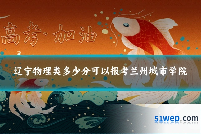 辽宁物理类多少分可以报考兰州城市学院