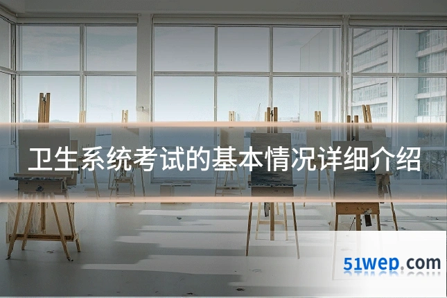 卫生系统考试的基本情况详细介绍