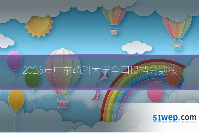 2023年广东药科大学全国投档分数线