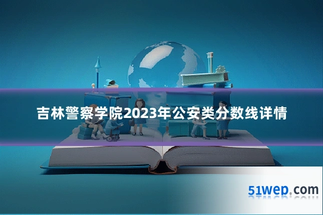 吉林警察学院2023年公安类分数线详情