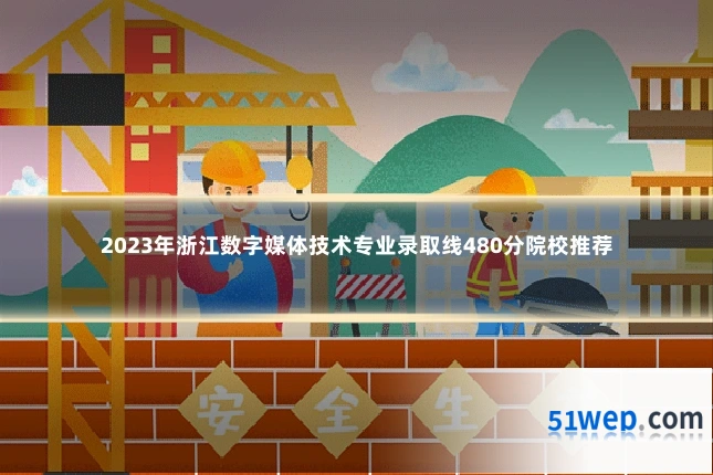 2023年浙江数字媒体技术专业录取线480分院校推荐