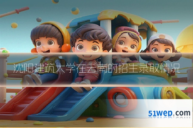 沈阳建筑大学在云南的招生录取情况