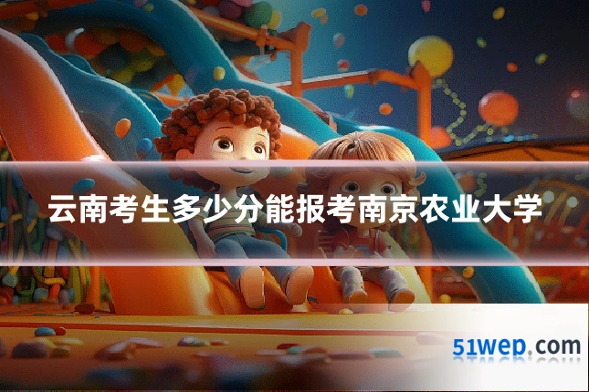 云南考生多少分能报考南京农业大学