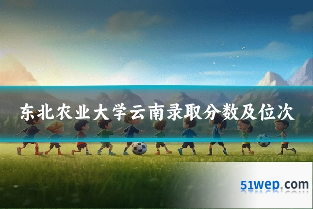 东北农业大学云南录取分数及位次