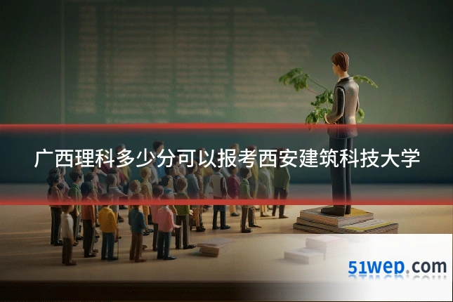 广西理科多少分可以报考西安建筑科技大学