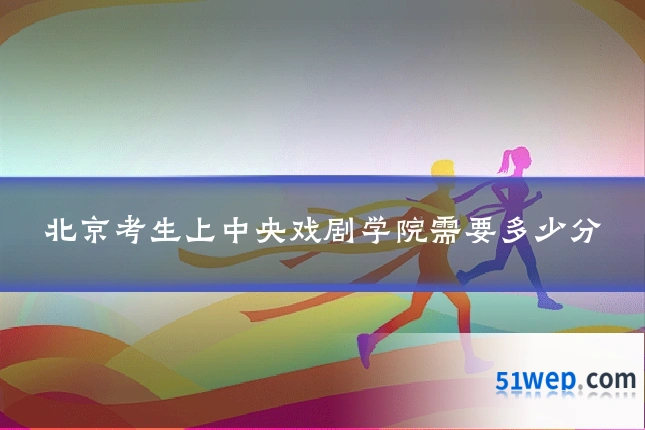 北京考生上中央戏剧学院需要多少分