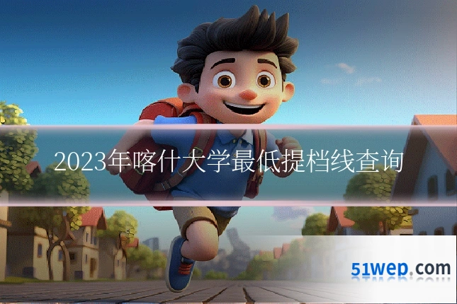 2023年喀什大学最低提档线查询