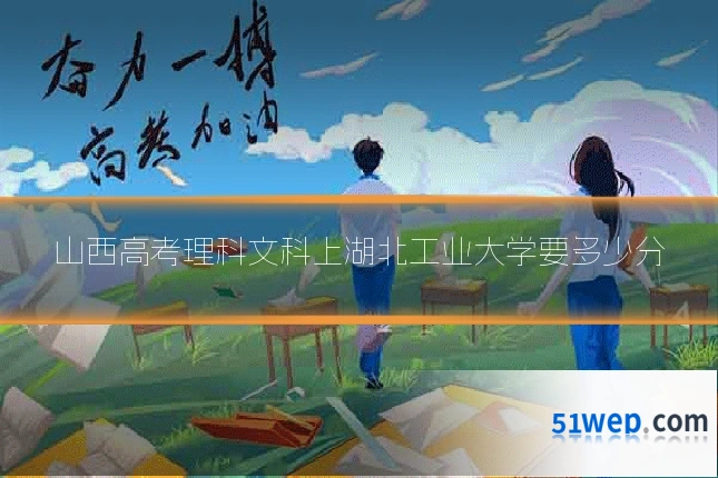 山西高考理科文科上湖北工业大学要多少分