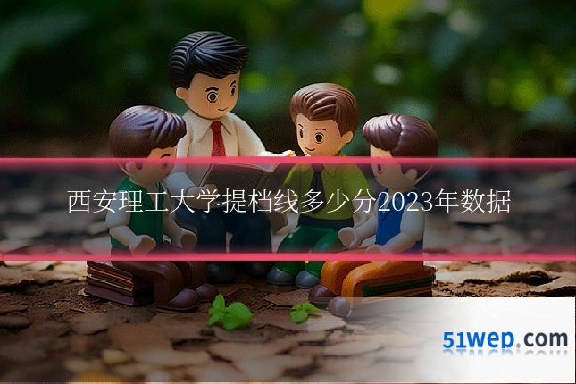 西安理工大学提档线多少分2023年数据
