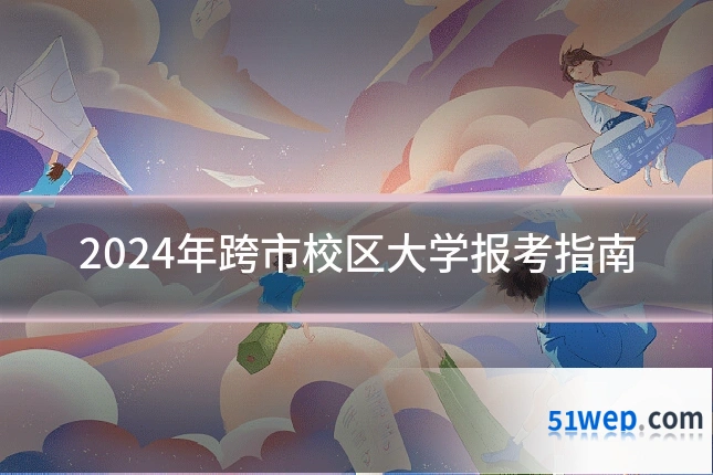 2024年跨市校区大学报考指南