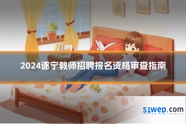 2024遂宁教师招聘报名资格审查指南