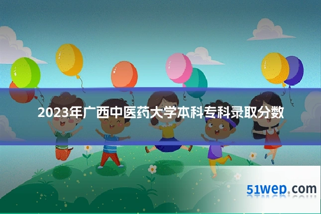 2023年广西中医药大学本科专科录取分数
