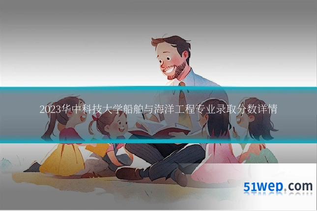 2023华中科技大学船舶与海洋工程专业录取分数详情