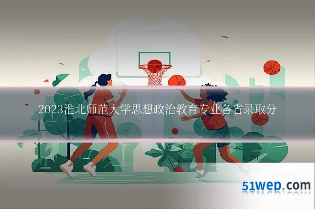 2023淮北师范大学思想政治教育专业各省录取分