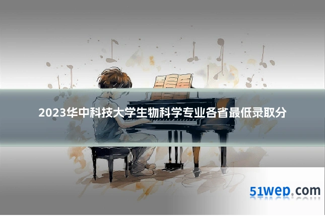 2023华中科技大学生物科学专业各省最低录取分