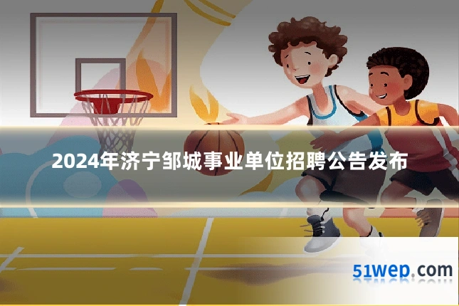 2024年济宁邹城事业单位招聘公告发布