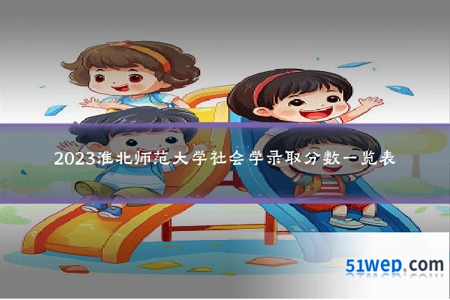 2023淮北师范大学社会学录取分数一览表