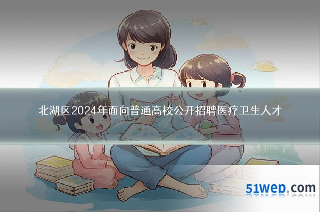 北湖区2024年面向普通高校公开招聘医疗卫生人才