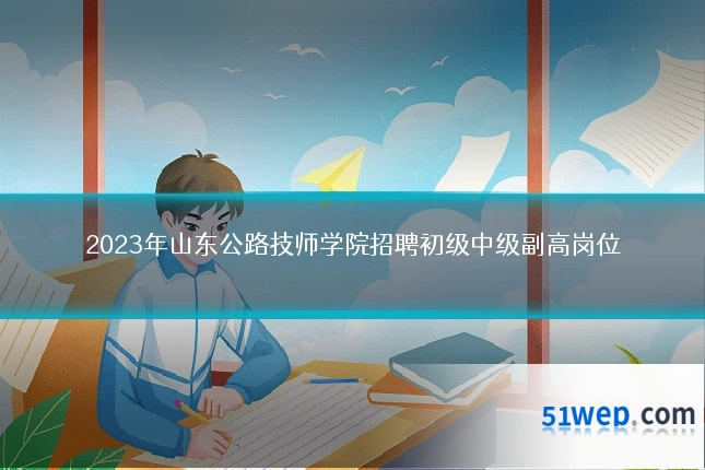 2023年山东公路技师学院招聘初级中级副高岗位