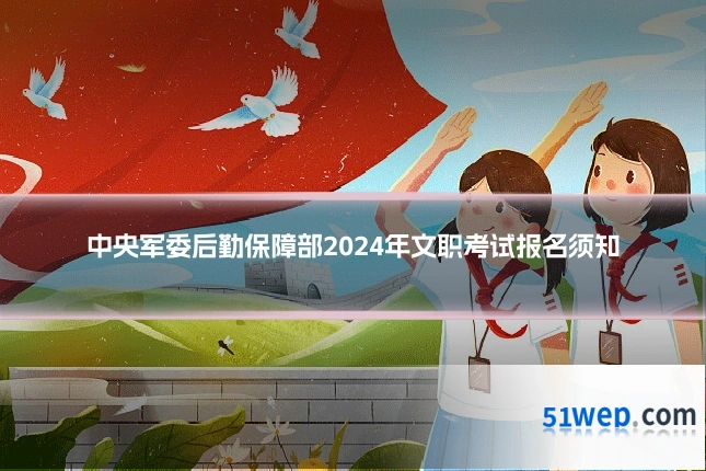 中央军委后勤保障部2024年文职考试报名须知