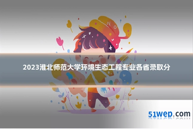 2023淮北师范大学环境生态工程专业各省录取分