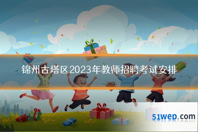 锦州古塔区2023年教师招聘考试安排