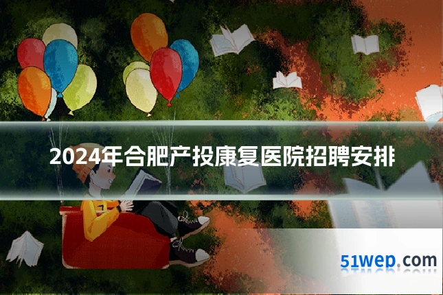 2024年合肥产投康复医院招聘安排