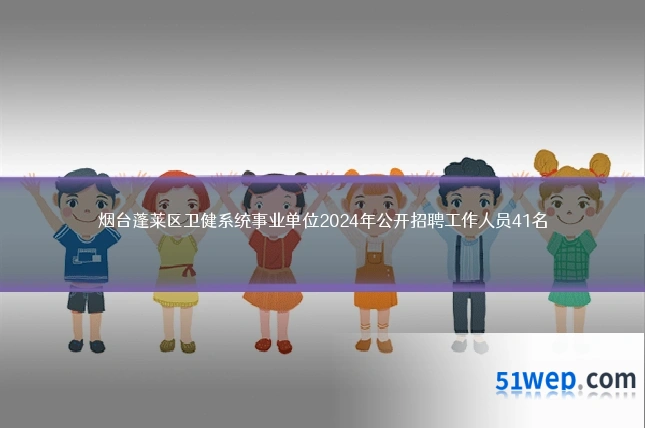 烟台蓬莱区卫健系统事业单位2024年公开招聘工作人员41名