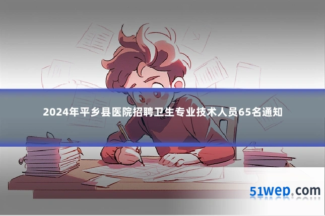 2024年平乡县医院招聘卫生专业技术人员65名通知