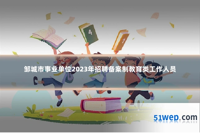 邹城市事业单位2023年招聘备案制教育类工作人员